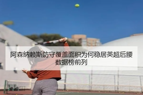 阿森纳赖斯防守覆盖面积为何稳居英超后腰数据榜前列