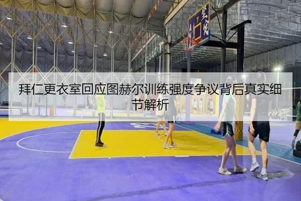 拜仁更衣室回应图赫尔训练强度争议背后真实细节解析