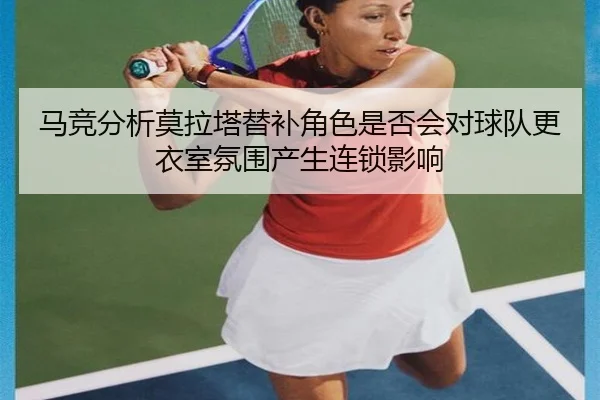 马竞分析莫拉塔替补角色是否会对球队更衣室氛围产生连锁影响