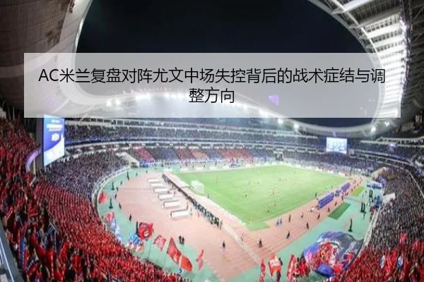 AC米兰复盘对阵尤文中场失控背后的战术症结与调整方向