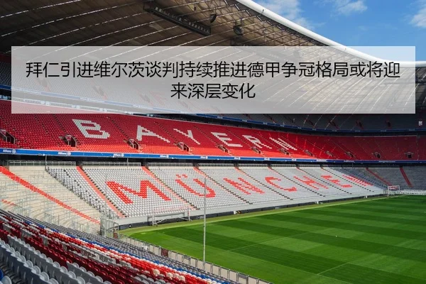 拜仁引进维尔茨谈判持续推进德甲争冠格局或将迎来深层变化