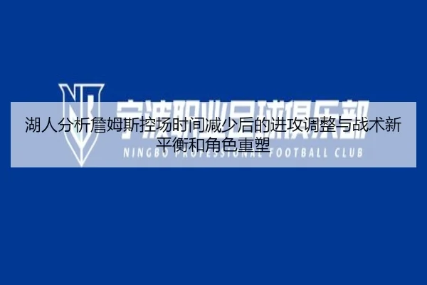 湖人分析詹姆斯控场时间减少后的进攻调整与战术新平衡和角色重塑