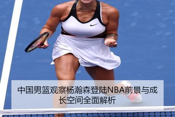 中国男篮观察杨瀚森登陆NBA前景与成长空间全面解析