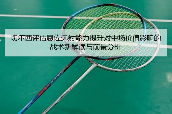 切尔西评估恩佐远射能力提升对中场价值影响的战术新解读与前景分析