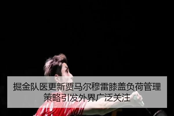 掘金队医更新贾马尔穆雷膝盖负荷管理策略引发外界广泛关注
