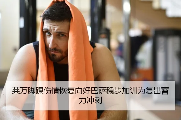 莱万脚踝伤情恢复向好巴萨稳步加训为复出蓄力冲刺