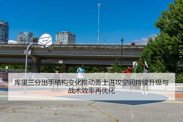 库里三分出手结构变化推动勇士进攻空间持续升级与战术效率再优化