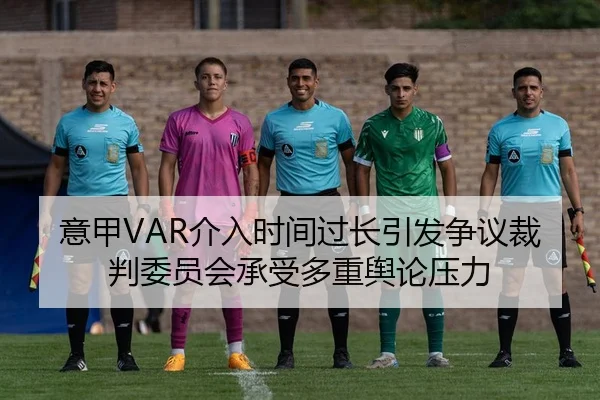 意甲VAR介入时间过长引发争议裁判委员会承受多重舆论压力